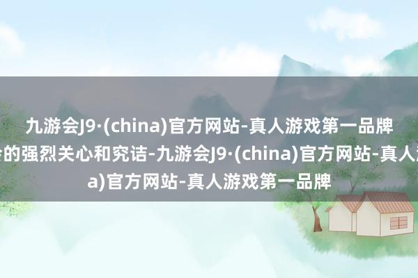 九游会J9·(china)官方网站-真人游戏第一品牌这激发了社会的强烈关心和究诘-九游会J9·(china)官方网站-真人游戏第一品牌