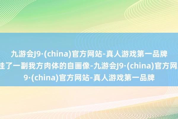 九游会J9·(china)官方网站-真人游戏第一品牌致使还在我方办公室挂了一副我方肉体的自画像-九游会J9·(china)官方网站-真人游戏第一品牌