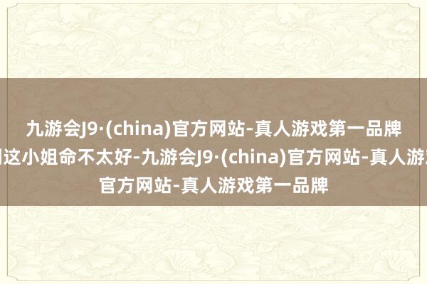 九游会J9·(china)官方网站-真人游戏第一品牌徐长谨猜到这小姐命不太好-九游会J9·(china)官方网站-真人游戏第一品牌