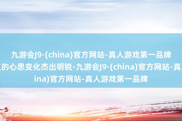 九游会J9·(china)官方网站-真人游戏第一品牌对周围东说念主的心思变化杰出明锐-九游会J9·(china)官方网站-真人游戏第一品牌