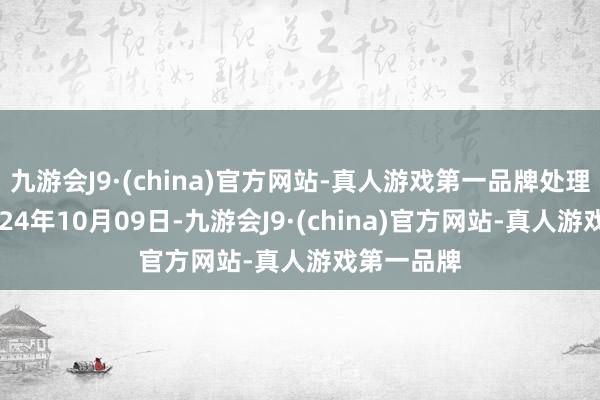 九游会J9·(china)官方网站-真人游戏第一品牌处理成果：2024年10月09日-九游会J9·(china)官方网站-真人游戏第一品牌