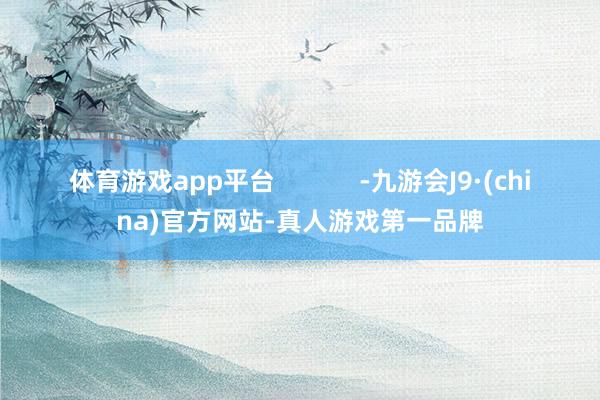 体育游戏app平台            -九游会J9·(china)官方网站-真人游戏第一品牌