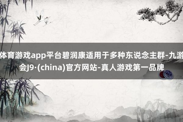 体育游戏app平台碧润康适用于多种东说念主群-九游会J9·(china)官方网站-真人游戏第一品牌