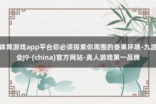 体育游戏app平台你必须探索你周围的委果环境-九游会J9·(china)官方网站-真人游戏第一品牌