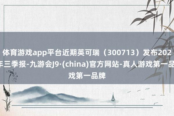 体育游戏app平台近期英可瑞（300713）发布2024年三季报-九游会J9·(china)官方网站-真人游戏第一品牌