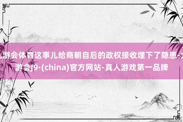 九游会体育这事儿给商朝自后的政权接收埋下了隐患-九游会J9·(china)官方网站-真人游戏第一品牌