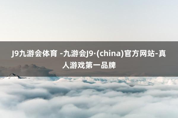 J9九游会体育 -九游会J9·(china)官方网站-真人游戏第一品牌