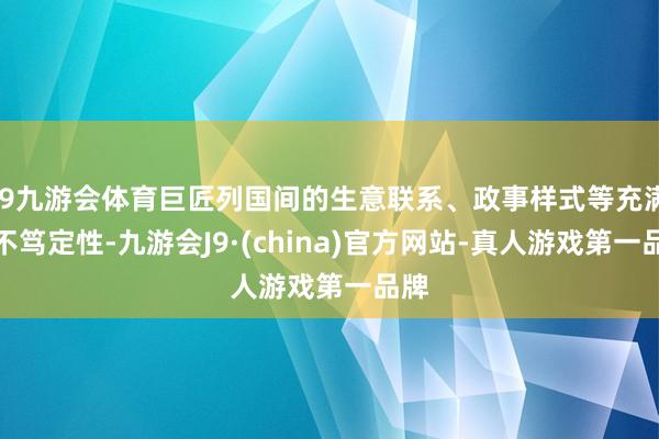 J9九游会体育巨匠列国间的生意联系、政事样式等充满了不笃定性-九游会J9·(china)官方网站-真人游戏第一品牌