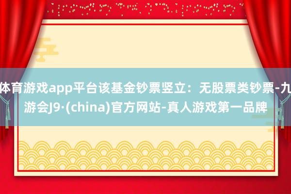 体育游戏app平台该基金钞票竖立：无股票类钞票-九游会J9·(china)官方网站-真人游戏第一品牌