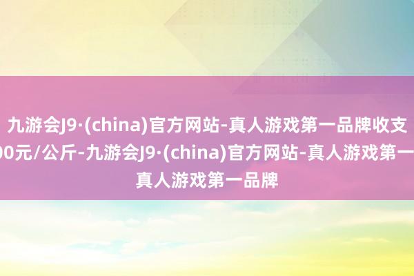 九游会J9·(china)官方网站-真人游戏第一品牌收支18.00元/公斤-九游会J9·(china)官方网站-真人游戏第一品牌