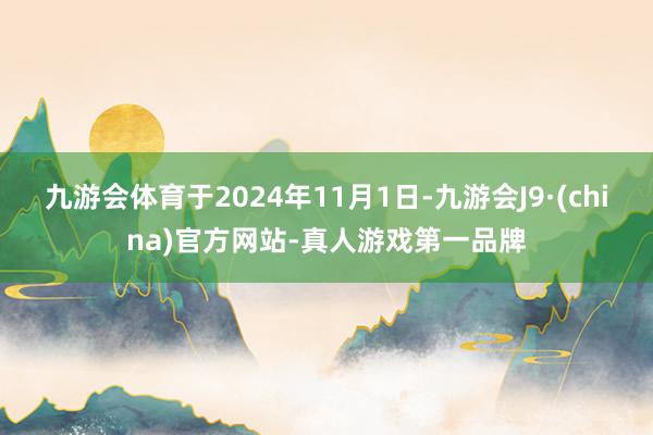 九游会体育于2024年11月1日-九游会J9·(china)官方网站-真人游戏第一品牌