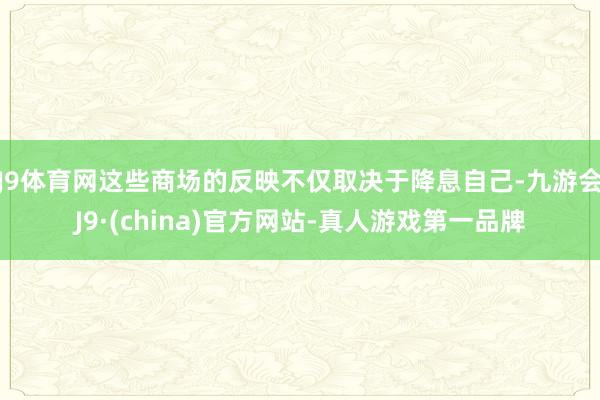 J9体育网这些商场的反映不仅取决于降息自己-九游会J9·(china)官方网站-真人游戏第一品牌