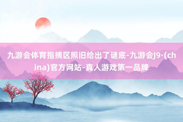 九游会体育指摘区照旧给出了谜底-九游会J9·(china)官方网站-真人游戏第一品牌