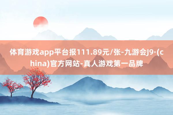 体育游戏app平台报111.89元/张-九游会J9·(china)官方网站-真人游戏第一品牌