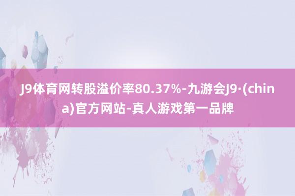 J9体育网转股溢价率80.37%-九游会J9·(china)官方网站-真人游戏第一品牌