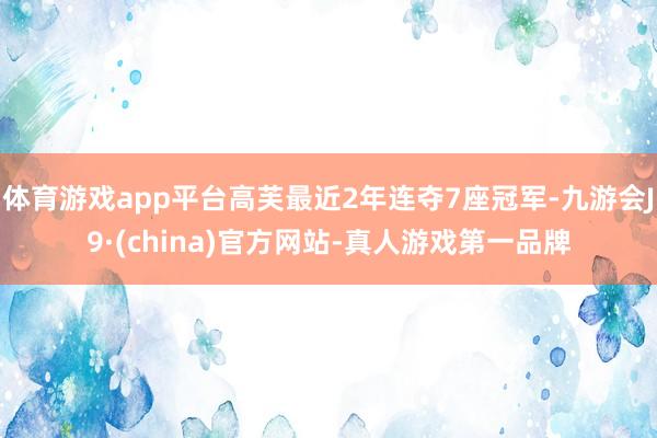 体育游戏app平台高芙最近2年连夺7座冠军-九游会J9·(china)官方网站-真人游戏第一品牌