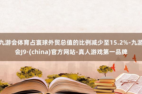 九游会体育占寰球外贸总值的比例减少至15.2%-九游会J9·(china)官方网站-真人游戏第一品牌