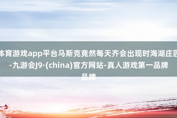 体育游戏app平台马斯克竟然每天齐会出现时海湖庄园-九游会J9·(china)官方网站-真人游戏第一品牌