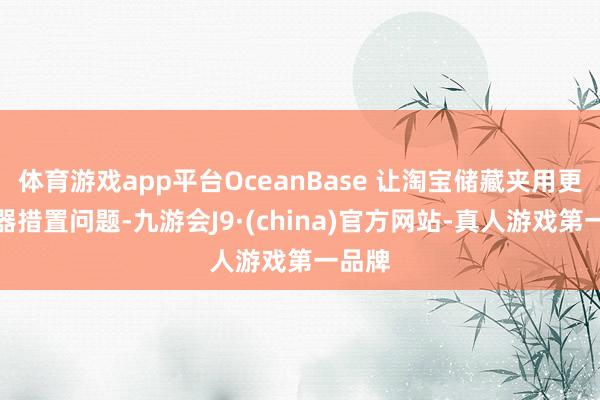 体育游戏app平台OceanBase 让淘宝储藏夹用更少机器措置问题-九游会J9·(china)官方网站-真人游戏第一品牌