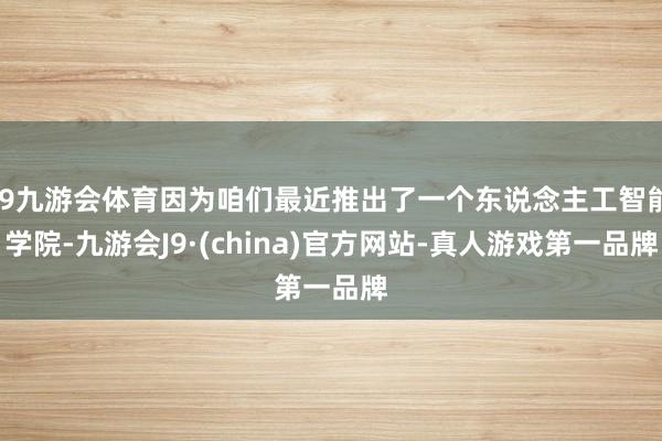 J9九游会体育因为咱们最近推出了一个东说念主工智能学院-九游会J9·(china)官方网站-真人游戏第一品牌