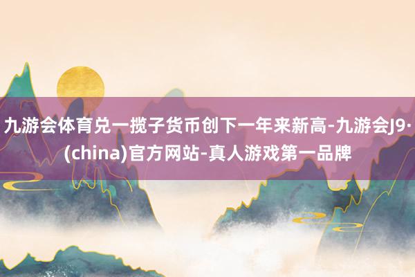 九游会体育兑一揽子货币创下一年来新高-九游会J9·(china)官方网站-真人游戏第一品牌