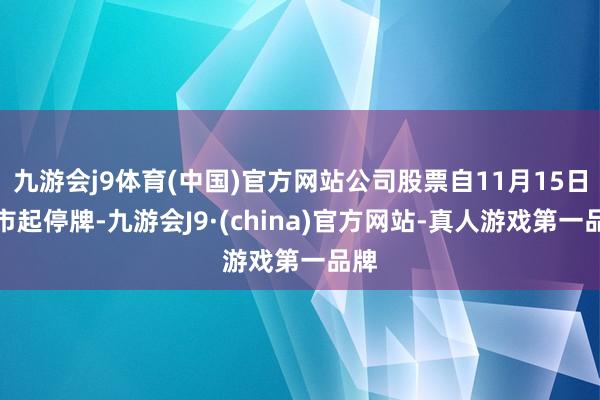 九游会j9体育(中国)官方网站公司股票自11月15日开市起停牌-九游会J9·(china)官方网站-真人游戏第一品牌