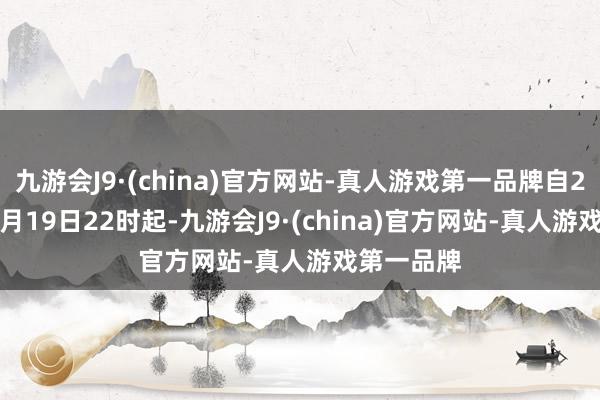 九游会J9·(china)官方网站-真人游戏第一品牌自2024年11月19日22时起-九游会J9·(china)官方网站-真人游戏第一品牌