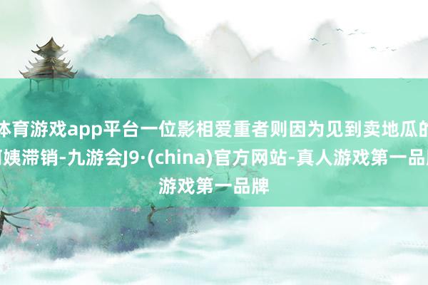 体育游戏app平台一位影相爱重者则因为见到卖地瓜的阿姨滞销-九游会J9·(china)官方网站-真人游戏第一品牌