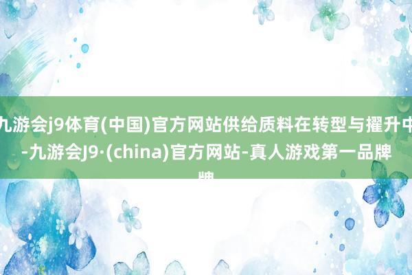 九游会j9体育(中国)官方网站供给质料在转型与擢升中-九游会J9·(china)官方网站-真人游戏第一品牌