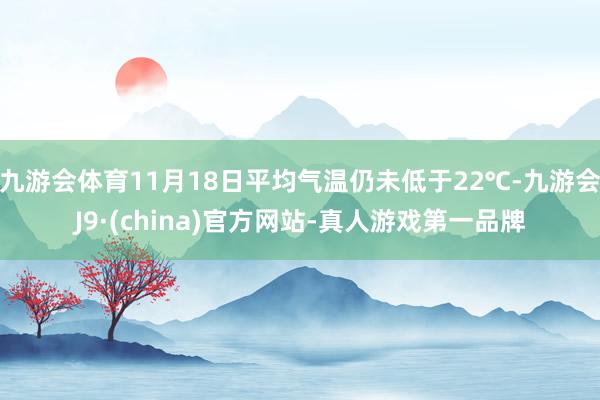 九游会体育11月18日平均气温仍未低于22℃-九游会J9·(china)官方网站-真人游戏第一品牌