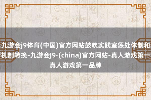 九游会j9体育(中国)官方网站鼓吹实践室惩处体制和运营机制转换-九游会J9·(china)官方网站-真人游戏第一品牌