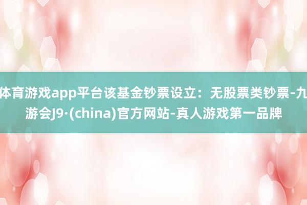 体育游戏app平台该基金钞票设立：无股票类钞票-九游会J9·(china)官方网站-真人游戏第一品牌