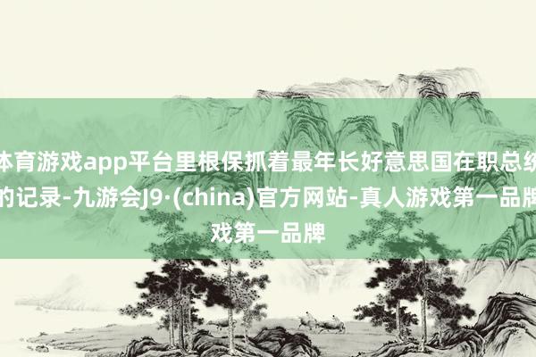 体育游戏app平台里根保抓着最年长好意思国在职总统的记录-九游会J9·(china)官方网站-真人游戏第一品牌