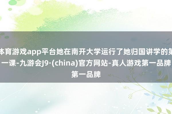 体育游戏app平台她在南开大学运行了她归国讲学的第一课-九游会J9·(china)官方网站-真人游戏第一品牌