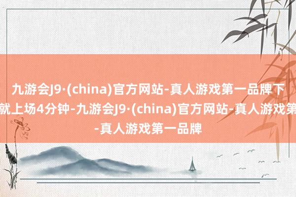 九游会J9·(china)官方网站-真人游戏第一品牌下半场他就上场4分钟-九游会J9·(china)官方网站-真人游戏第一品牌