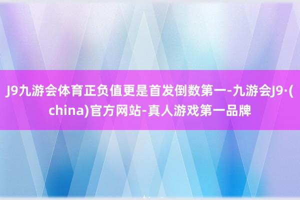 J9九游会体育正负值更是首发倒数第一-九游会J9·(china)官方网站-真人游戏第一品牌