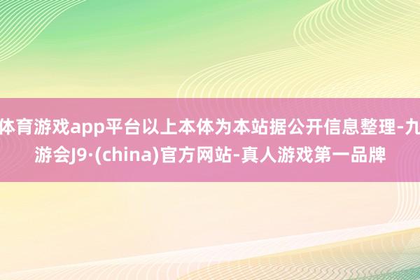 体育游戏app平台以上本体为本站据公开信息整理-九游会J9·(china)官方网站-真人游戏第一品牌