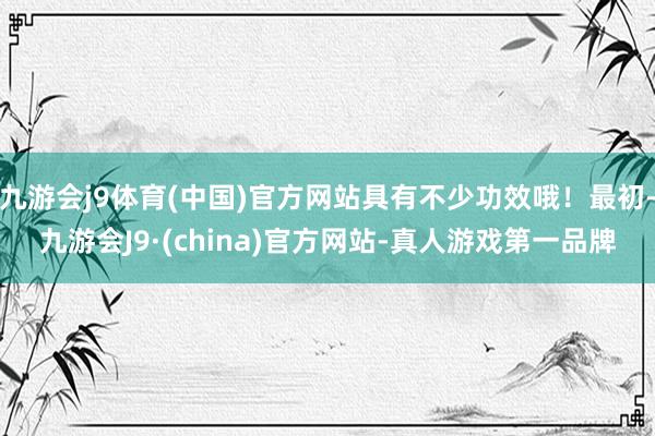 九游会j9体育(中国)官方网站具有不少功效哦！最初-九游会J9·(china)官方网站-真人游戏第一品牌