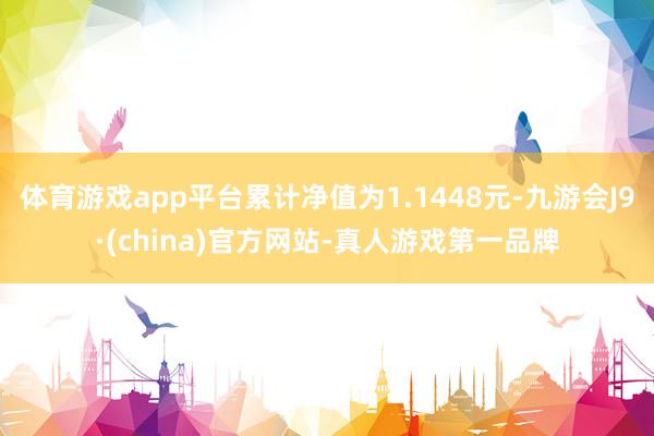 体育游戏app平台累计净值为1.1448元-九游会J9·(china)官方网站-真人游戏第一品牌