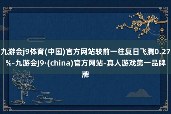 九游会j9体育(中国)官方网站较前一往复日飞腾0.27%-九游会J9·(china)官方网站-真人游戏第一品牌