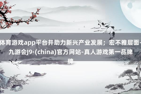 体育游戏app平台并助力新兴产业发展；宏不雅层面-九游会J9·(china)官方网站-真人游戏第一品牌