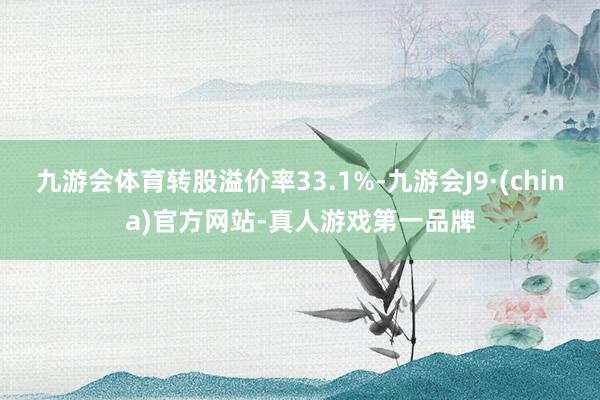 九游会体育转股溢价率33.1%-九游会J9·(china)官方网站-真人游戏第一品牌