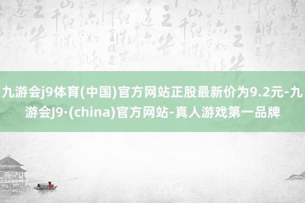 九游会j9体育(中国)官方网站正股最新价为9.2元-九游会J9·(china)官方网站-真人游戏第一品牌