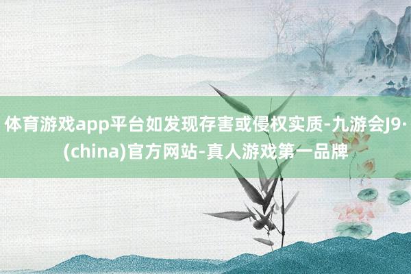 体育游戏app平台如发现存害或侵权实质-九游会J9·(china)官方网站-真人游戏第一品牌