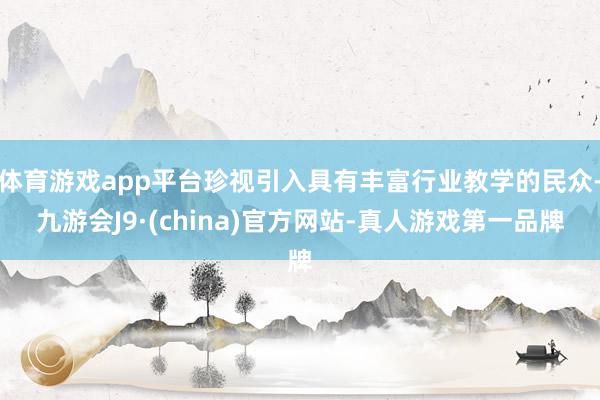 体育游戏app平台珍视引入具有丰富行业教学的民众-九游会J9·(china)官方网站-真人游戏第一品牌