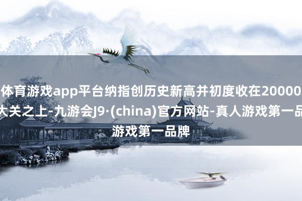 体育游戏app平台纳指创历史新高并初度收在20000点大关之上-九游会J9·(china)官方网站-真人游戏第一品牌