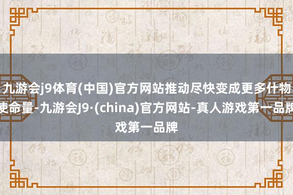 九游会j9体育(中国)官方网站推动尽快变成更多什物使命量-九游会J9·(china)官方网站-真人游戏第一品牌