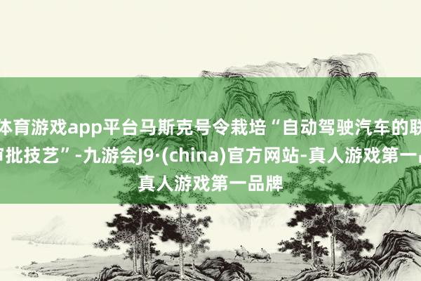 体育游戏app平台马斯克号令栽培“自动驾驶汽车的联邦审批技艺”-九游会J9·(china)官方网站-真人游戏第一品牌