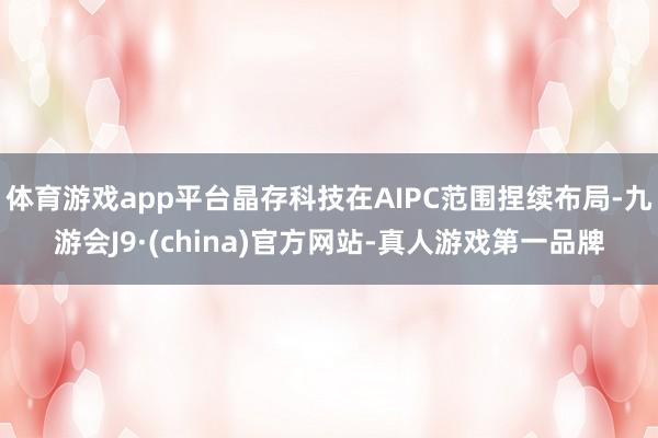 体育游戏app平台晶存科技在AIPC范围捏续布局-九游会J9·(china)官方网站-真人游戏第一品牌