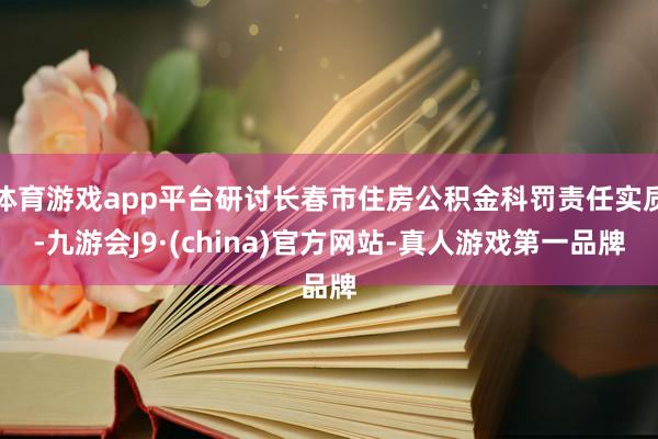 体育游戏app平台研讨长春市住房公积金科罚责任实质-九游会J9·(china)官方网站-真人游戏第一品牌